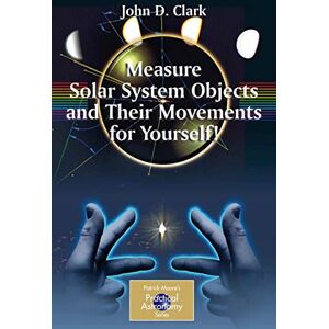 Clark, John D. Measure Solar System Objects and Their Movements for Yourself! (The Patrick Moore Practical Astronomy Series) Clark, John D. Measure Solar System Objects and Their Movements for Yourself! (The Patrick Moore Practical Astronomy Series)