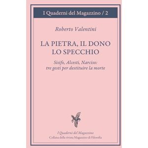 Valentini, Roberto La pietra, il dono, lo specchio: Sisifo, Alcesti, Narciso: tre gesti per destituire la morte (I Quaderni del Magazzino di filosofia) Valentini, Roberto La pietra, il dono, lo specchio: Sisifo, Alcesti, Narciso: tre gesti per destituire la morte (I Quaderni del Magazzino di filosofia)