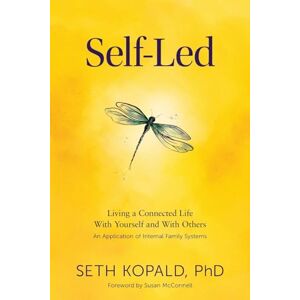 Kopald PhD, Seth Self-Led: Living a Connected Life With Yourself and With Others An Application of Internal Family Systems Kopald PhD, Seth Self-Led: Living a Connected Life With Yourself and With Others An Application of Internal Family Systems