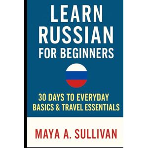 Sullivan, Maya A. Learn Russian for Beginners: 30 Days to Everyday Basics & Travel Essentials (Everyday Language Mastery: Learn to Speak Fast & Naturally) Sullivan, Maya A. Learn Russian for Beginners: 30 Days to Everyday Basics & Travel Essentials (Everyday Language Mastery: Learn to Speak Fast & Naturally)