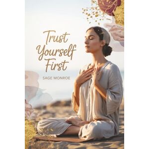 Monroe, Sage Trust Yourself First: A Mindful Woman’s Guide to Intuitive Dating, Self-Trust, and Authentic Love Monroe, Sage Trust Yourself First: A Mindful Woman’s Guide to Intuitive Dating, Self-Trust, and Authentic Love