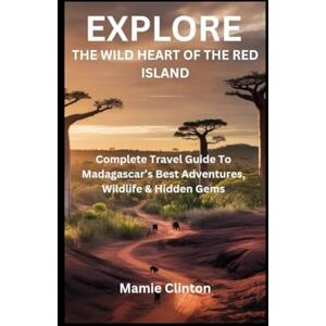 Clinton, Mamie EXPLORE THE WILD HEART OF THE RED ISLAND: Complete Travel Guide To Madagascar’s Best Adventures, Wildlife & Hidden Gems Clinton, Mamie EXPLORE THE WILD HEART OF THE RED ISLAND: Complete Travel Guide To Madagascar’s Best Adventures, Wildlife & Hidden Gems