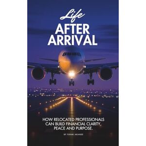 Akande, Funmi Life After Arrival: How Relocated Professionals Can Build Financial Clarity, Peace and Purpose Akande, Funmi Life After Arrival: How Relocated Professionals Can Build Financial Clarity, Peace and Purpose
