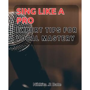 R Bate, Nikkita . Sing like a Pro: Expert Tips for Vocal Mastery: Unlock Your True Vocal Potential with Pro Tips for Mastering Singing R Bate, Nikkita . Sing like a Pro: Expert Tips for Vocal Mastery: Unlock Your True Vocal Potential with Pro Tips for Mastering Singing