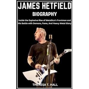 Hall, Theresa T. James Hetfield Biography: Inside the Explosive Rise of Metallica’s Frontman and His Battle with Demons, Fame, And Heavy Metal Glory Hall, Theresa T. James Hetfield Biography: Inside the Explosive Rise of Metallica’s Frontman and His Battle with Demons, Fame, And Heavy Metal Glory