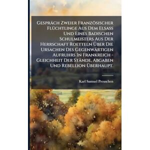 Preuschen, Karl Samuel Gespräch Zweier Französischer FlÃ1/4chtlinge Aus Dem Elsaß Und Eines Badischen Schulmeisters Aus Der Herrschaft Roetteln Über Die Ursachen Des ... Der Stände, Abgaben Und Rebellion Überhaupt. Preuschen, Karl Samuel Gespräch Zweier Französischer FlÃ1/4chtlinge Aus Dem Elsaß Und Eines Badischen Schulmeisters Aus Der Herrschaft Roetteln Über Die Ursachen Des ... Der Stände, Abgaben Und Rebellion Überhaupt.