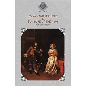Wilde, Oscar Essays and Lectures & For Love of the King (Throne Classics) Wilde, Oscar Essays and Lectures & For Love of the King (Throne Classics)