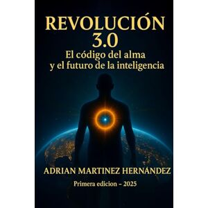 Martínez Hernández, Adrian REVOLUCIÓN 3.0: El Código del Alma y el Futuro de la Inteligencia Martínez Hernández, Adrian REVOLUCIÓN 3.0: El Código del Alma y el Futuro de la Inteligencia