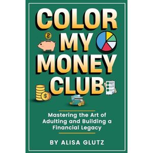 Glutz, Alisa J Color My Money Club: Mastering the Art of Adulting and Building a Financial Legacy Glutz, Alisa J Color My Money Club: Mastering the Art of Adulting and Building a Financial Legacy