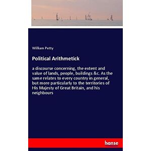 Petty, William Petty Political Arithmetick: a discourse concerning, the extent and value of lands, people, buildings &c. As the same relates to every country in general, ... Majesty of Great Britain, and his neighbours Petty, William Petty Political Arithmetick: a discourse concerning, the extent and value of lands, people, buildings &c. As the same relates to every country in general, ... Majesty of Great Britain, and his neighbours
