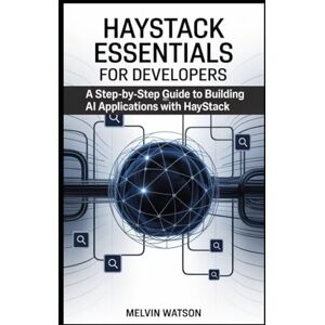 Watson, Melvin Haystack Essentials for Developers: A Step-by-Step Guide to Building AI Applications with Haystack Watson, Melvin Haystack Essentials for Developers: A Step-by-Step Guide to Building AI Applications with Haystack