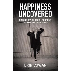 Cowan, Erin Happiness Uncovered: Finding Joy Through Purpose, Growth and Resilience Cowan, Erin Happiness Uncovered: Finding Joy Through Purpose, Growth and Resilience