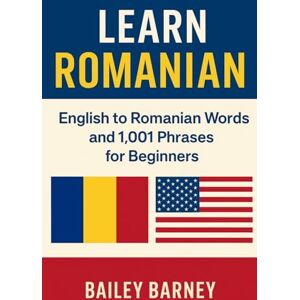 Barney, Bailey Learn Romanian: English to Romanian Words and 1,001 Phrases for Beginners Barney, Bailey Learn Romanian: English to Romanian Words and 1,001 Phrases for Beginners