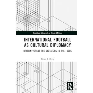 Beck, Peter J. International Football as Cultural Diplomacy: Britain Versus the Dictators in the 1930s (Routledge Research in Sports History) Beck, Peter J. International Football as Cultural Diplomacy: Britain Versus the Dictators in the 1930s (Routledge Research in Sports History)
