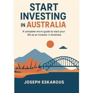 Eskarous, Joseph Start investing in Australia: complete micro-guide to start your life as investor in australia Eskarous, Joseph Start investing in Australia: complete micro-guide to start your life as investor in australia
