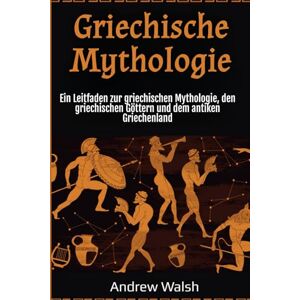 Walsh, Andrew Griechische Mythologie: Ein Leitfaden zur griechischen Mythologie, den griechischen Göttern und dem antiken Griechenland Walsh, Andrew Griechische Mythologie: Ein Leitfaden zur griechischen Mythologie, den griechischen Göttern und dem antiken Griechenland