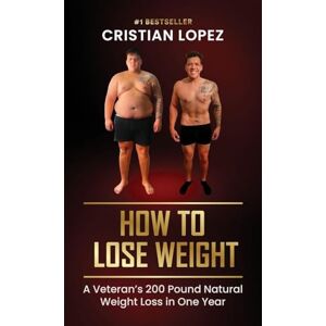 Lopez, Cristian How to Lose Weight: A Veteran's 200-Pound Natural Weight Loss in One Year Lopez, Cristian How to Lose Weight: A Veteran's 200-Pound Natural Weight Loss in One Year