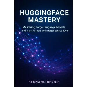 Bernie, Bernand HuggingFace Mastery: Mastering Large Language Models and Transformers with Hugging Face Tools Bernie, Bernand HuggingFace Mastery: Mastering Large Language Models and Transformers with Hugging Face Tools