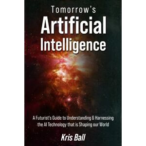 Ball, Kris Tomorrow's Artificial Intelligence: A Futurist's Guide to Understanding and Harnessing AI Technology That Is Shaping Our World (Embracing Artificial Intelligence) Ball, Kris Tomorrow's Artificial Intelligence: A Futurist's Guide to Understanding and Harnessing AI Technology That Is Shaping Our World (Embracing Artificial Intelligence)