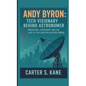 S. KANE, CARTER ANDY BYRON: TECH VISIONARY BEHIND ASTRONOMER: INNOVATION, LEADERSHIP, AND THE RISE OF A BILLION-DOLLAR DATA EMPIRE S. KANE, CARTER ANDY BYRON: TECH VISIONARY BEHIND ASTRONOMER: INNOVATION, LEADERSHIP, AND THE RISE OF A BILLION-DOLLAR DATA EMPIRE