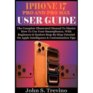 S. Trevino, John IPHONE 17 PRO AND PRO MAX USER GUIDE: The Complete Illustrated Manual To Master How To Use Your Smartphones. With Beginners & Seniors Step-By-Step Tutorial On Apple Intelligence & Customization Tips S. Trevino, John IPHONE 17 PRO AND PRO MAX USER GUIDE: The Complete Illustrated Manual To Master How To Use Your Smartphones. With Beginners & Seniors Step-By-Step Tutorial On Apple Intelligence & Customization Tips