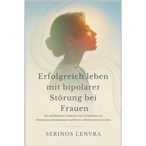 Lenvra, Serinos Erfolgreich leben mit bipolarer Störung bei Frauen: Ein einfühlsamer Leitfaden zum Verständnis von Stimmungsschwankungen und für ein selbstbestimmtes Leben Lenvra, Serinos Erfolgreich leben mit bipolarer Störung bei Frauen: Ein einfühlsamer Leitfaden zum Verständnis von Stimmungsschwankungen und für ein selbstbestimmtes Leben