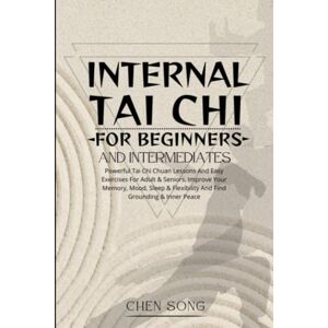 Song, Chen Internal Tai Chi For Beginners And Intermediates: Powerful Tai Chi Chuan Lessons And Easy Exercises For Adult & Seniors, Improve Your Memory, Mood, Sleep & Flexibility And Find Grounding & Inner Peace Song, Chen Internal Tai Chi For Beginners And Intermediates: Powerful Tai Chi Chuan Lessons And Easy Exercises For Adult & Seniors, Improve Your Memory, Mood, Sleep & Flexibility And Find Grounding & Inner Peace