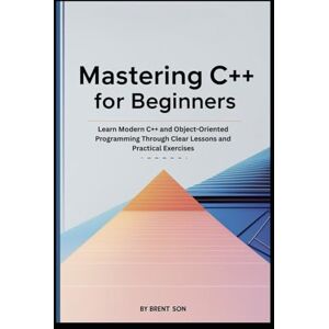 Son, Brent Mastering C++ for Beginners: Learn Modern C++ and Object-Oriented Programming Through Clear Lessons and Practical Exercises Son, Brent Mastering C++ for Beginners: Learn Modern C++ and Object-Oriented Programming Through Clear Lessons and Practical Exercises