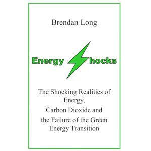 Long, Brendan Energy Shocks: The Shocking Realities of Energy, Carbon Dioxide and the Failure of the Green Energy Transition Long, Brendan Energy Shocks: The Shocking Realities of Energy, Carbon Dioxide and the Failure of the Green Energy Transition