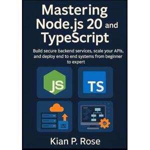 P. Rose, Kian Mastering Node.js 20 and TypeScript: Build secure backend services, scale your APIs, and deploy end to end systems from beginner to expert P. Rose, Kian Mastering Node.js 20 and TypeScript: Build secure backend services, scale your APIs, and deploy end to end systems from beginner to expert