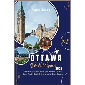 Jesus, Anne The Ultimate Ottawa Travel Guide (2025 Edition): Discover Canada’s Capital Like a Local – Hidden Gems, Foodie Spots & Itineraries for Every Season Jesus, Anne The Ultimate Ottawa Travel Guide (2025 Edition): Discover Canada’s Capital Like a Local – Hidden Gems, Foodie Spots & Itineraries for Every Season