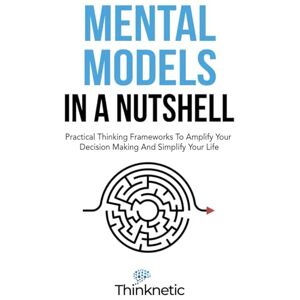 Thinknetic Mental Models In A Nutshell: Practical Thinking Frameworks To Amplify Your Decision Making And Simplify Your Life (Decision Making Mastery) Thinknetic Mental Models In A Nutshell: Practical Thinking Frameworks To Amplify Your Decision Making And Simplify Your Life (Decision Making Mastery)