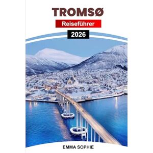 Sophie, Emma TROMSØ REISEFÜHRER 2026: Entdecken Sie arktische Wunder, Nordlichter, malerische Landschaften, Outdoor-Abenteuer, Kultur, Restaurants und versteckte Schätze. Sophie, Emma TROMSØ REISEFÜHRER 2026: Entdecken Sie arktische Wunder, Nordlichter, malerische Landschaften, Outdoor-Abenteuer, Kultur, Restaurants und versteckte Schätze.