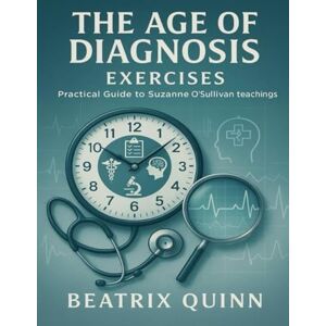 Quinn, Beatrix The Age of Diagnosis Exercises: Practical Guide to Suzanne O’Sullivan Teachings Quinn, Beatrix The Age of Diagnosis Exercises: Practical Guide to Suzanne O’Sullivan Teachings