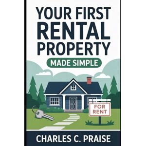PRAISE, CHARLES C. YOUR FIRST RENTAL PROPERTY MADE SIMPLE PRAISE, CHARLES C. YOUR FIRST RENTAL PROPERTY MADE SIMPLE