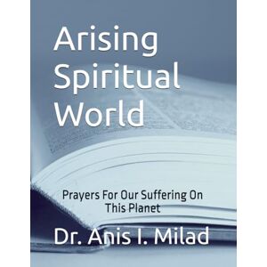 Milad, Dr. Anis I. Arising Spiritual World: Prayers For Our Suffering On This Planet Milad, Dr. Anis I. Arising Spiritual World: Prayers For Our Suffering On This Planet