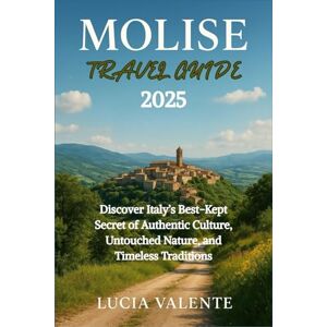 VALENTE, LUCIA Molise Travel Guide 2025: Discover Italy’s Best-Kept Secret of Authentic Culture, Untouched Nature, and Timeless Traditions VALENTE, LUCIA Molise Travel Guide 2025: Discover Italy’s Best-Kept Secret of Authentic Culture, Untouched Nature, and Timeless Traditions