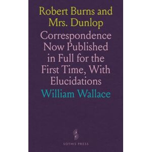 William, Wallace Robert Burns and Mrs. Dunlop: Correspondence Now Published in Full for the First Time, With Elucidations William, Wallace Robert Burns and Mrs. Dunlop: Correspondence Now Published in Full for the First Time, With Elucidations