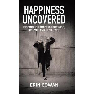 Cowan, Erin Happiness Uncovered: Finding Joy Through Purpose, Growth and Resilience Cowan, Erin Happiness Uncovered: Finding Joy Through Purpose, Growth and Resilience