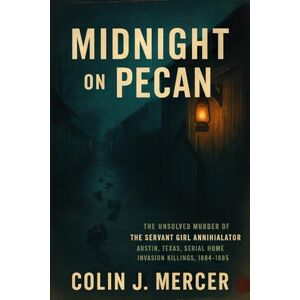 Mercer, Colin J. Midnight on Pecan: The Unsolved Murder of the Servant Girl Annihilator Austin, Texas, Serial Home Invasion Killings, 1884–1885 Mercer, Colin J. Midnight on Pecan: The Unsolved Murder of the Servant Girl Annihilator Austin, Texas, Serial Home Invasion Killings, 1884–1885