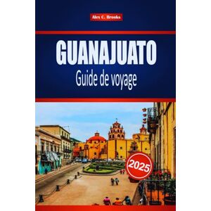 Brooks, Alex C. GUANAJUATO Guide de voyage 2025: Votre compagnon ultime pour la culture, la cuisine et les monuments cachés du coeur vibrant du Mexique, avec des conseils d'initiés Brooks, Alex C. GUANAJUATO Guide de voyage 2025: Votre compagnon ultime pour la culture, la cuisine et les monuments cachés du coeur vibrant du Mexique, avec des conseils d'initiés