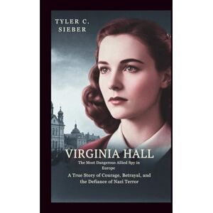 C.Sieber, Tyler Virginia Hall: The Most Dangerous Allied Spy in Europe: A True Story of Courage, Betrayal, and the Defiance of Nazi Terror C.Sieber, Tyler Virginia Hall: The Most Dangerous Allied Spy in Europe: A True Story of Courage, Betrayal, and the Defiance of Nazi Terror
