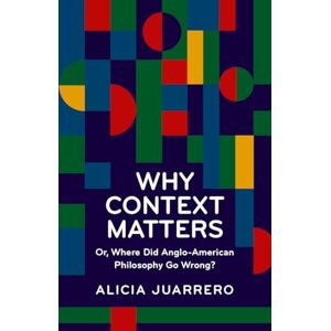 Juarrero, Alicia Why Context Matters: Or, Where Did Anglo-American Philosophy Go Wrong? Juarrero, Alicia Why Context Matters: Or, Where Did Anglo-American Philosophy Go Wrong?
