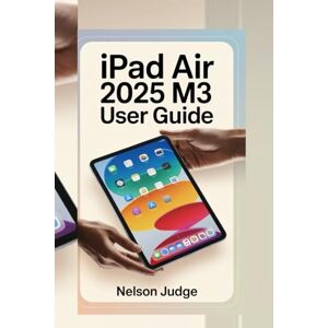 JUDGE, NELSON IPAD AIR 2025 M3 USER GUIDE: The Clear, Step-by-Step Companion to Mastering Your iPad Air M3—From Setup to Everyday Use Made Simple JUDGE, NELSON IPAD AIR 2025 M3 USER GUIDE: The Clear, Step-by-Step Companion to Mastering Your iPad Air M3—From Setup to Everyday Use Made Simple