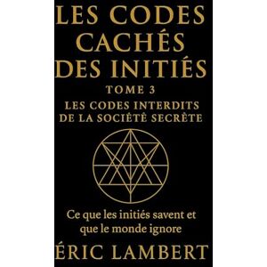 LAMBERT, ERIC Les Codes Cachés des Initiés Tome 3 Les Codes Interdits de la Société Secrète: Ce que les initiés savent et que le monde ignore LAMBERT, ERIC Les Codes Cachés des Initiés Tome 3 Les Codes Interdits de la Société Secrète: Ce que les initiés savent et que le monde ignore