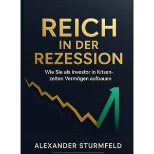 Sturmfeld, Alexander Reich in der Rezession: Wie Sie in wirtschaftlichen Abschwüngen Krisenchancen nutzen, Risiken minimieren und langfristig Vermögen aufbauen Sturmfeld, Alexander Reich in der Rezession: Wie Sie in wirtschaftlichen Abschwüngen Krisenchancen nutzen, Risiken minimieren und langfristig Vermögen aufbauen