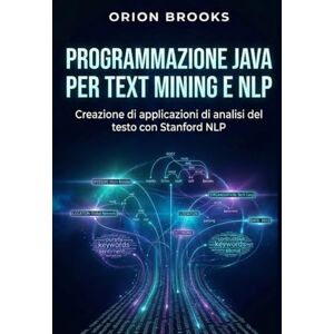 Orion Programmazione Java per Text Mining e NLP: Creazione di applicazioni di analisi del testo con Stanford NLP Orion Programmazione Java per Text Mining e NLP: Creazione di applicazioni di analisi del testo con Stanford NLP