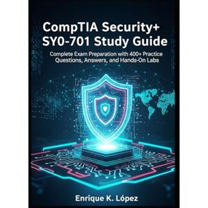 K. Lopez, Enrique CompTIA Security+ SY0-701 Study Guide: Complete Exam Preparation with 400+ Practice Questions, Answers, and Hands-On Labs K. Lopez, Enrique CompTIA Security+ SY0-701 Study Guide: Complete Exam Preparation with 400+ Practice Questions, Answers, and Hands-On Labs