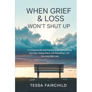 Tessa Fairchild When Grief & Loss Won't Shut Up: A Compassionate and Practical Guide to Processing Your Pain, Finding Peace, and Rebuilding a Life You Love After Loss Tessa Fairchild When Grief & Loss Won't Shut Up: A Compassionate and Practical Guide to Processing Your Pain, Finding Peace, and Rebuilding a Life You Love After Loss