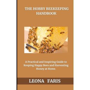 Faris, Leona The Hobby Beekeeper’s Handbook: A Practical and Inspiring Guide to Keeping Happy Bees and Harvesting Honey at Home Faris, Leona The Hobby Beekeeper’s Handbook: A Practical and Inspiring Guide to Keeping Happy Bees and Harvesting Honey at Home